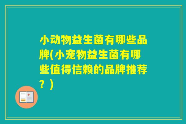 小动物益生菌有哪些品牌(小宠物益生菌有哪些值得信赖的品牌推荐?) 小动物益生菌有哪些品牌(小宠物益生菌有哪些值得信赖的品牌推荐?)