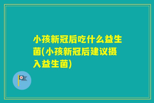 小孩新冠后吃什么益生菌(小孩新冠后建议摄入益生菌)