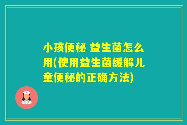 小孩 益生菌怎么用(使用益生菌缓解儿童的正确方法) 小孩 益生菌怎么用(使用益生菌缓解儿童的正确方法)
