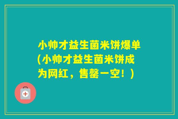 小帅才益生菌米饼爆单(小帅才益生菌米饼成为网红,售罄一空!) 小帅才益生菌米饼爆单(小帅才益生菌米饼成为网红,售罄一空!)