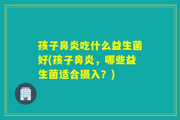 孩子吃什么益生菌好(孩子，哪些益生菌适合摄入？)