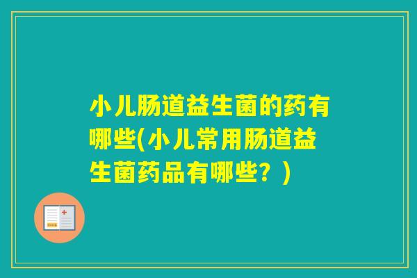 小儿肠道益生菌的药有哪些(小儿常用肠道益生菌药品有哪些？)