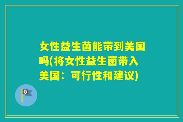 女性益生菌能带到美国吗(将女性益生菌带入美国:可行性和建议) 女性益生菌能带到美国吗(将女性益生菌带入美国:可行性和建议)