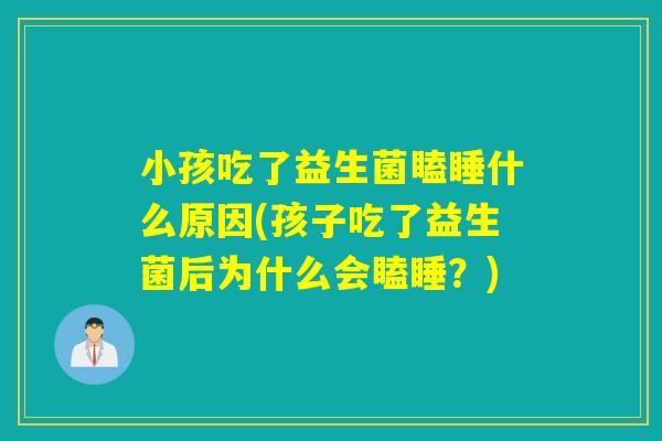 小孩吃了益生菌瞌睡什么原因(孩子吃了益生菌后为什么会瞌睡？)