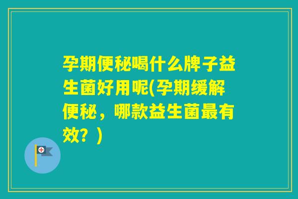 孕期喝什么牌子益生菌好用呢(孕期缓解,哪款益生菌有效?) 孕期喝什么牌子益生菌好用呢(孕期缓解,哪款益生菌有效?)