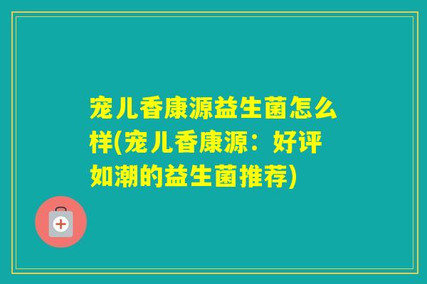 宠儿香康源益生菌怎么样(宠儿香康源:好评如潮的益生菌推荐) 宠儿香康源益生菌怎么样(宠儿香康源:好评如潮的益生菌推荐)