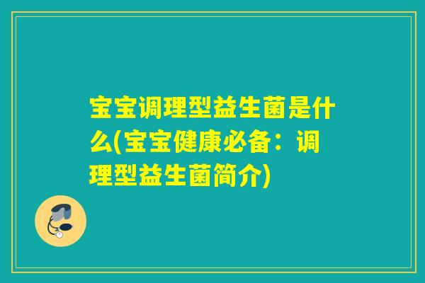 宝宝调理型益生菌是什么(宝宝健康必备：调理型益生菌简介)