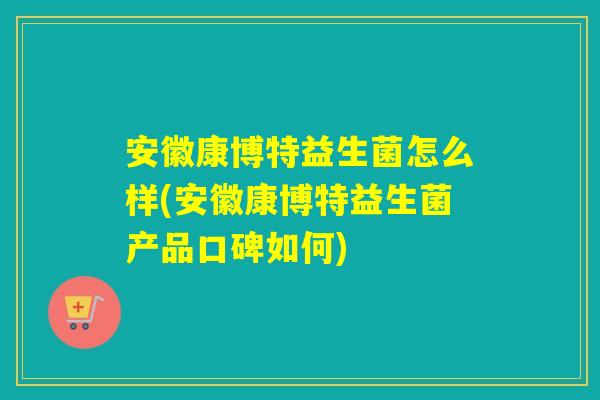 安徽康博特益生菌怎么样(安徽康博特益生菌产品口碑如何)