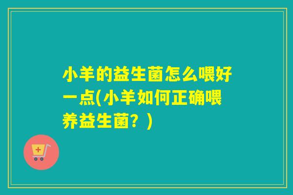 小羊的益生菌怎么喂好一点(小羊如何正确喂养益生菌？)