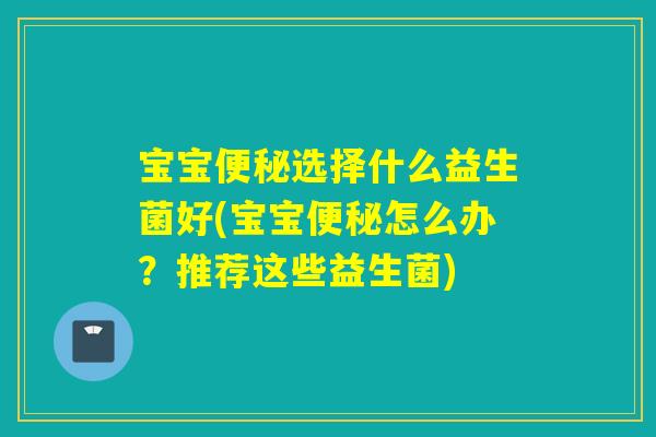宝宝选择什么益生菌好(宝宝怎么办？推荐这些益生菌)