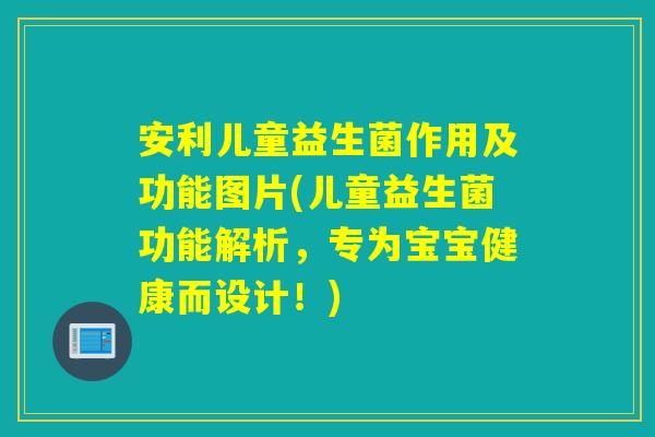 安利儿童益生菌作用及功能图片(儿童益生菌功能解析,专为宝宝健康而设计!) 安利儿童益生菌作用及功能图片(儿童益生菌功能解析,专为宝宝健康而设计!)