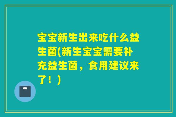 宝宝新生出来吃什么益生菌(新生宝宝需要补充益生菌，食用建议来了！)