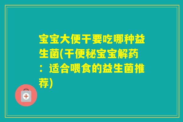 宝宝大便干要吃哪种益生菌(干宝宝解药:适合喂食的益生菌推荐) 宝宝大便干要吃哪种益生菌(干宝宝解药:适合喂食的益生菌推荐)