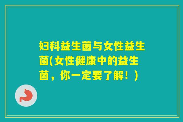 益生菌与女性益生菌(女性健康中的益生菌,你一定要了解!) 益生菌与女性益生菌(女性健康中的益生菌,你一定要了解!)