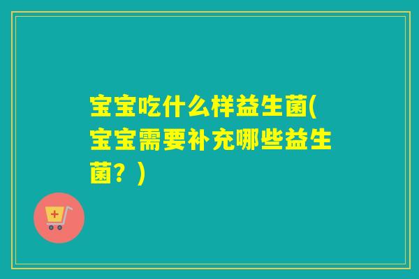 宝宝吃什么样益生菌(宝宝需要补充哪些益生菌?) 宝宝吃什么样益生菌(宝宝需要补充哪些益生菌?)