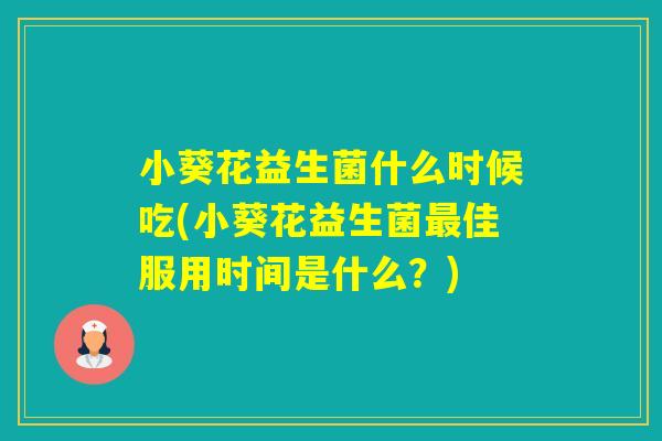 小葵花益生菌什么时候吃(小葵花益生菌佳服用时间是什么?) 小葵花益生菌什么时候吃(小葵花益生菌佳服用时间是什么?)