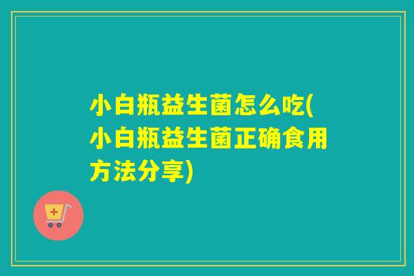 小白瓶益生菌怎么吃(小白瓶益生菌正确食用方法分享) 小白瓶益生菌怎么吃(小白瓶益生菌正确食用方法分享)