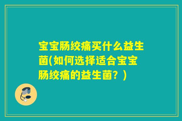 宝宝肠绞痛买什么益生菌(如何选择适合宝宝肠绞痛的益生菌?) 宝宝肠绞痛买什么益生菌(如何选择适合宝宝肠绞痛的益生菌?)