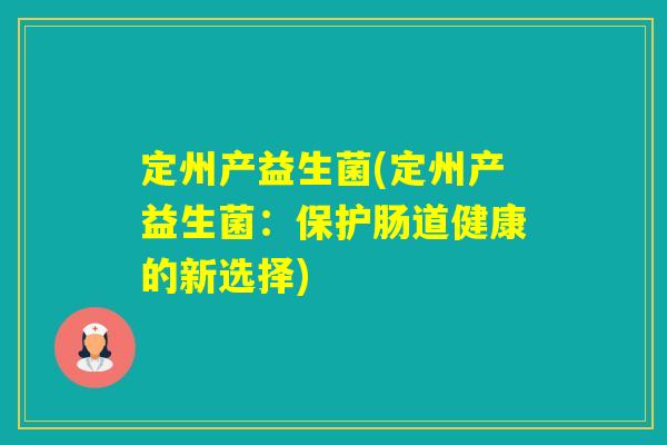 定州产益生菌(定州产益生菌:保护肠道健康的新选择) 定州产益生菌(定州产益生菌:保护肠道健康的新选择)