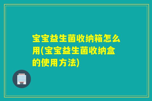 宝宝益生菌收纳箱怎么用(宝宝益生菌收纳盒的使用方法) 宝宝益生菌收纳箱怎么用(宝宝益生菌收纳盒的使用方法)