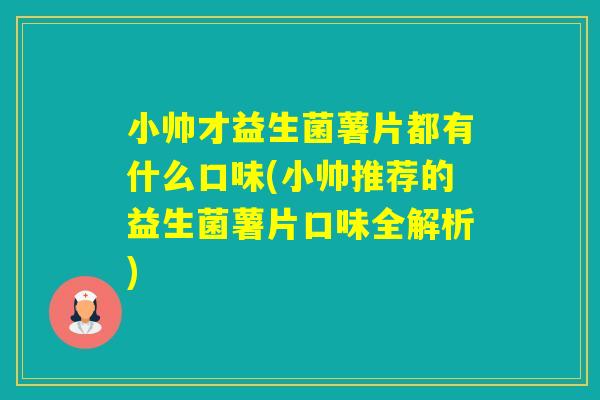 小帅才益生菌薯片都有什么口味(小帅推荐的益生菌薯片口味全解析) 小帅才益生菌薯片都有什么口味(小帅推荐的益生菌薯片口味全解析)
