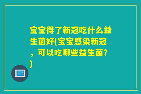 宝宝得了新冠吃什么益生菌好(宝宝新冠,可以吃哪些益生菌?) 宝宝得了新冠吃什么益生菌好(宝宝新冠,可以吃哪些益生菌?)