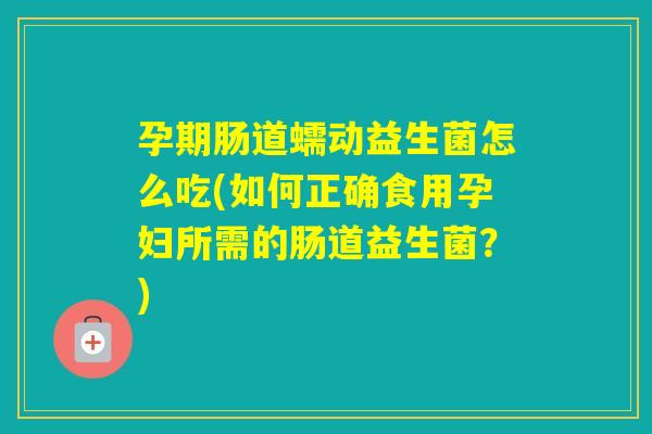 孕期肠道蠕动益生菌怎么吃(如何正确食用孕妇所需的肠道益生菌?) 孕期肠道蠕动益生菌怎么吃(如何正确食用孕妇所需的肠道益生菌?)