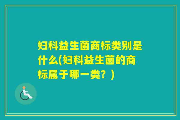 益生菌商标类别是什么(益生菌的商标属于哪一类?) 益生菌商标类别是什么(益生菌的商标属于哪一类?)