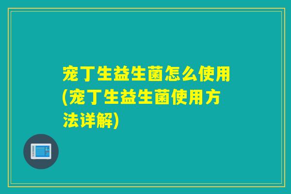 宠丁生益生菌怎么使用(宠丁生益生菌使用方法详解)