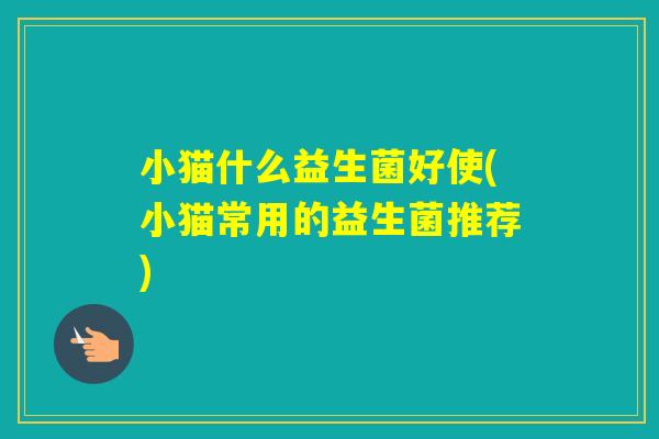 小猫什么益生菌好使(小猫常用的益生菌推荐) 小猫什么益生菌好使(小猫常用的益生菌推荐)