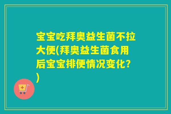 宝宝吃拜奥益生菌不拉大便(拜奥益生菌食用后宝宝排便情况变化？)