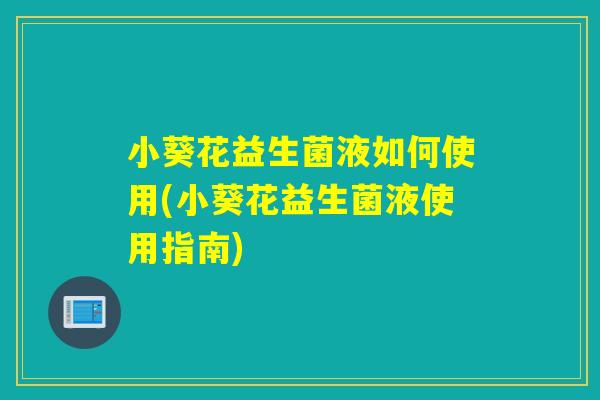 小葵花益生菌液如何使用(小葵花益生菌液使用指南)