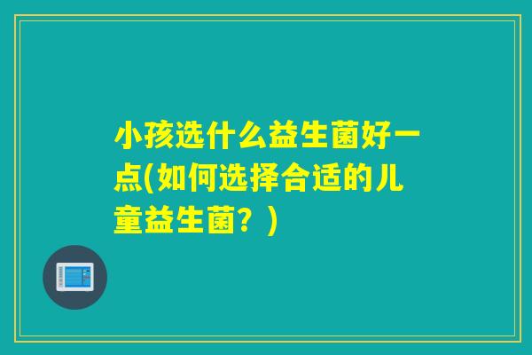 小孩选什么益生菌好一点(如何选择合适的儿童益生菌？)