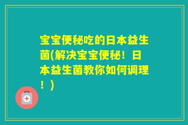 宝宝吃的日本益生菌(解决宝宝!日本益生菌教你如何调理!) 宝宝吃的日本益生菌(解决宝宝!日本益生菌教你如何调理!)