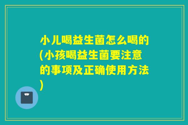 小儿喝益生菌怎么喝的(小孩喝益生菌要注意的事项及正确使用方法) 小儿喝益生菌怎么喝的(小孩喝益生菌要注意的事项及正确使用方法)