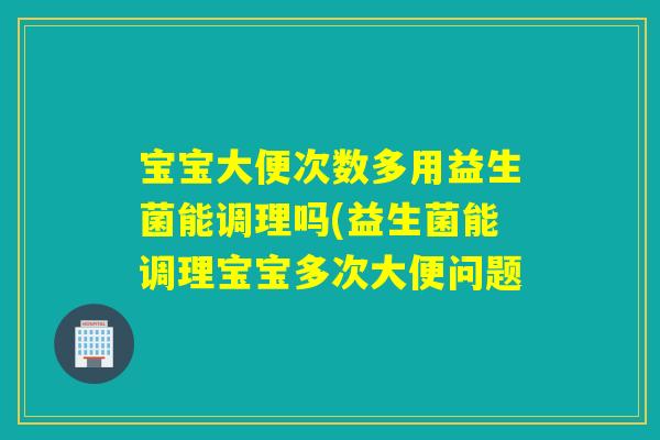 宝宝大便次数多用益生菌能调理吗(益生菌能调理宝宝多次大便问题
