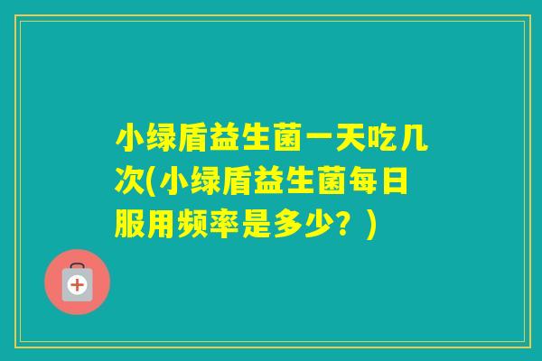 小绿盾益生菌一天吃几次(小绿盾益生菌每日服用频率是多少？)