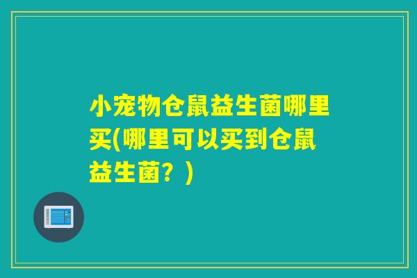 小宠物仓鼠益生菌哪里买(哪里可以买到仓鼠益生菌？)