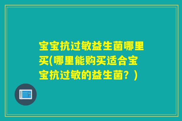 宝宝抗益生菌哪里买(哪里能购买适合宝宝抗的益生菌？)
