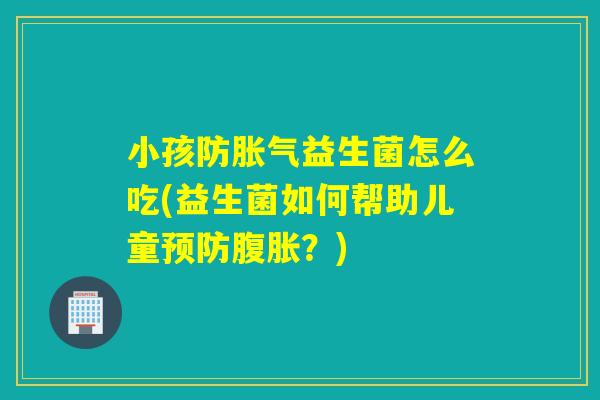 小孩防益生菌怎么吃(益生菌如何帮助儿童？)