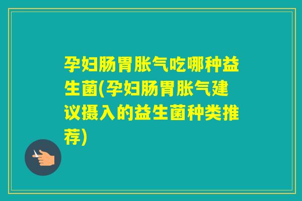 孕妇肠胃吃哪种益生菌(孕妇肠胃建议摄入的益生菌种类推荐) 孕妇肠胃吃哪种益生菌(孕妇肠胃建议摄入的益生菌种类推荐)