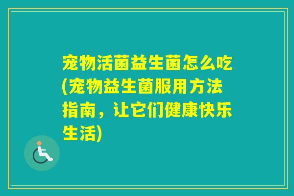宠物活菌益生菌怎么吃(宠物益生菌服用方法指南，让它们健康快乐生活)
