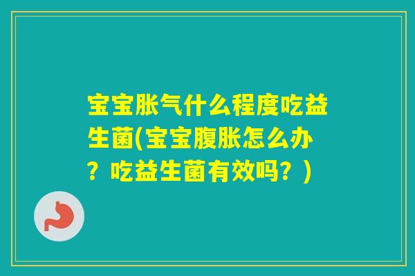 宝宝什么程度吃益生菌(宝宝怎么办?吃益生菌有效吗?) 宝宝什么程度吃益生菌(宝宝怎么办?吃益生菌有效吗?)