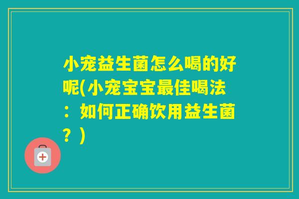 小宠益生菌怎么喝的好呢(小宠宝宝佳喝法：如何正确饮用益生菌？)