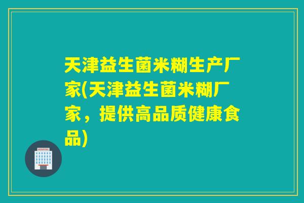 天津益生菌米糊生产厂家(天津益生菌米糊厂家，提供高品质健康食品)