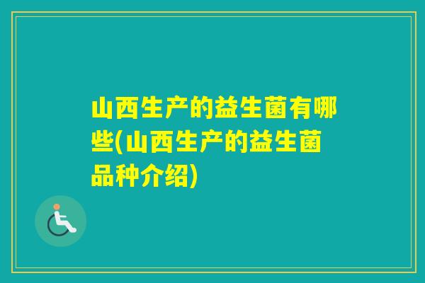 山西生产的益生菌有哪些(山西生产的益生菌品种介绍)