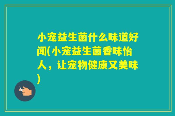 小宠益生菌什么味道好闻(小宠益生菌香味怡人,让宠物健康又美味) 小宠益生菌什么味道好闻(小宠益生菌香味怡人,让宠物健康又美味)