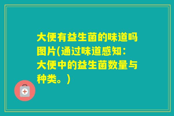大便有益生菌的味道吗图片(通过味道感知:大便中的益生菌数量与种类。) 大便有益生菌的味道吗图片(通过味道感知:大便中的益生菌数量与种类。)