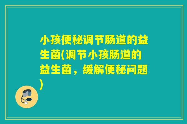 小孩调节肠道的益生菌(调节小孩肠道的益生菌，缓解问题)