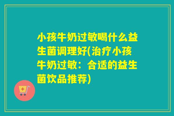 小孩牛奶喝什么益生菌调理好(小孩牛奶：合适的益生菌饮品推荐)